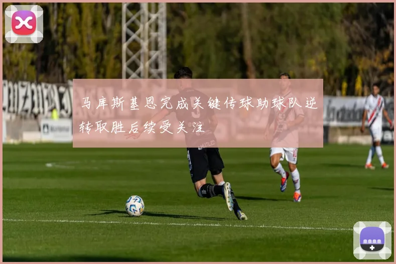 马库斯基恩完成关键传球助球队逆转取胜后续受关注