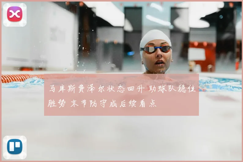 马库斯费泽尔状态回升 助球队稳住胜势 末节防守成后续看点