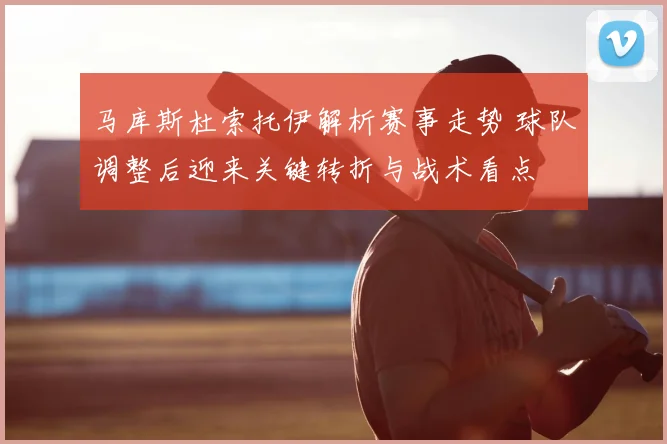 马库斯杜索托伊解析赛事走势 球队调整后迎来关键转折与战术看点
