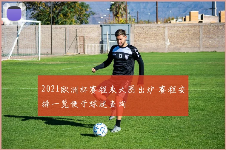 2021欧洲杯赛程表大图出炉 赛程安排一览便于球迷查询
