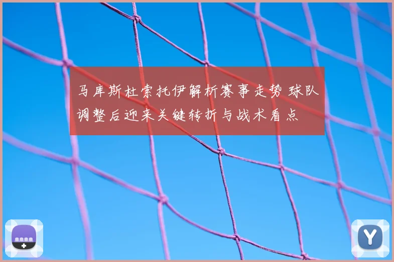 马库斯杜索托伊解析赛事走势 球队调整后迎来关键转折与战术看点