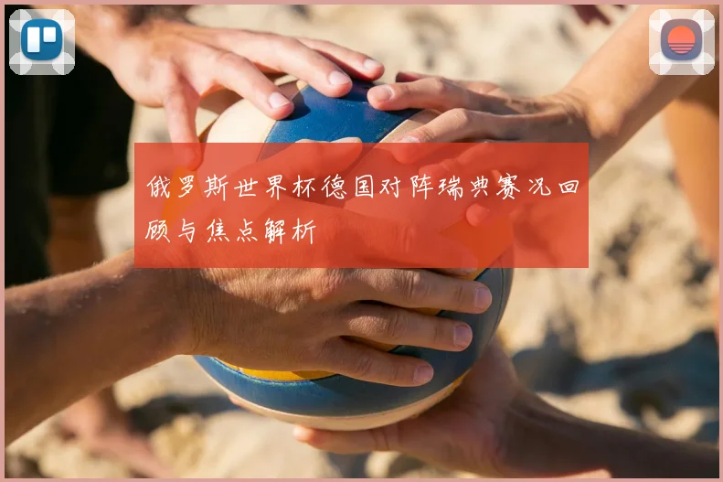 俄罗斯世界杯德国对阵瑞典赛况回顾与焦点解析