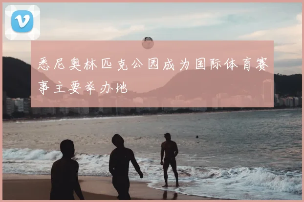 悉尼奥林匹克公园成为国际体育赛事主要举办地