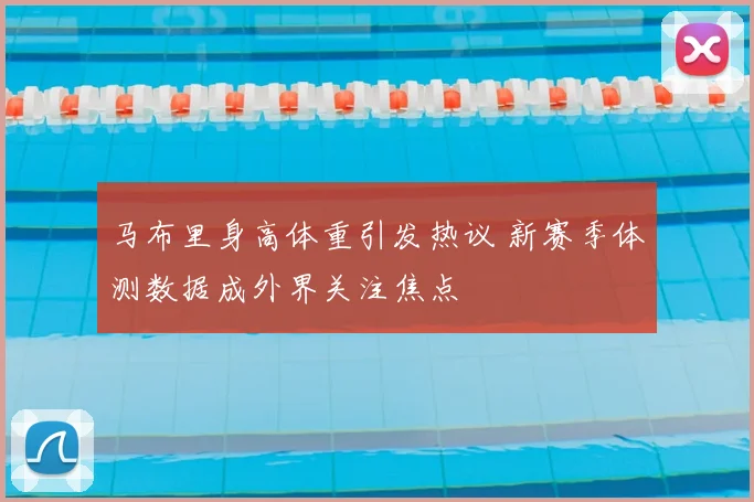 马布里身高体重引发热议 新赛季体测数据成外界关注焦点