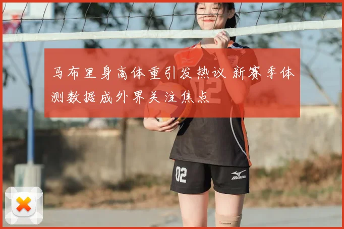 马布里身高体重引发热议 新赛季体测数据成外界关注焦点