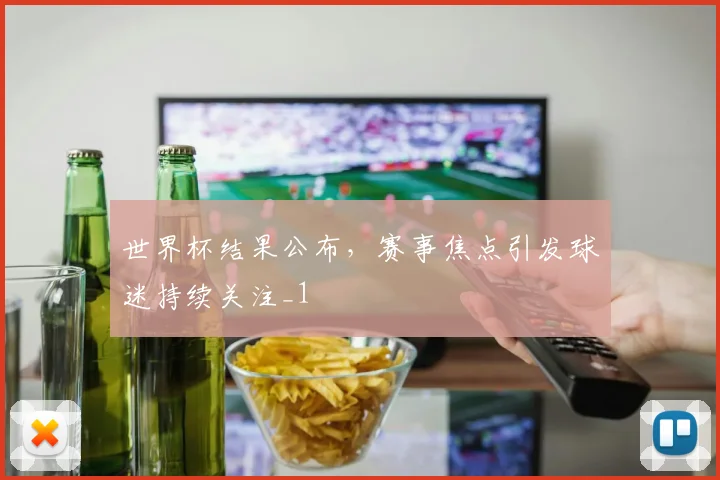 世界杯结果公布,赛事焦点引发球迷持续关注_1