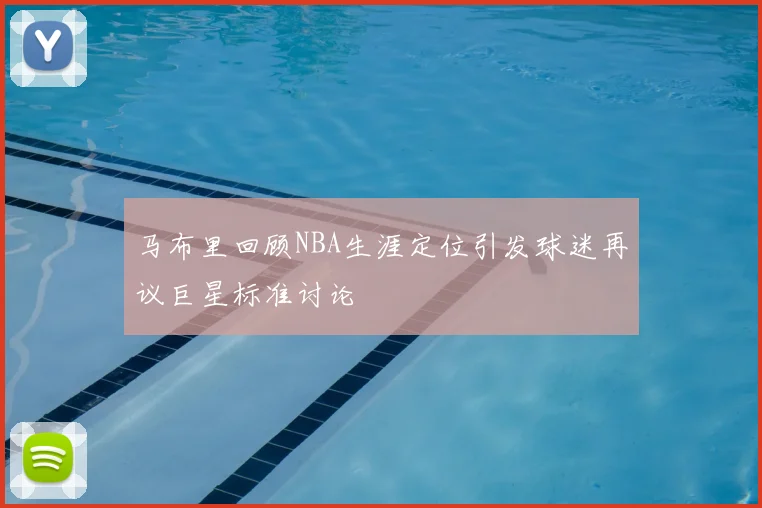 马布里回顾NBA生涯定位引发球迷再议巨星标准讨论