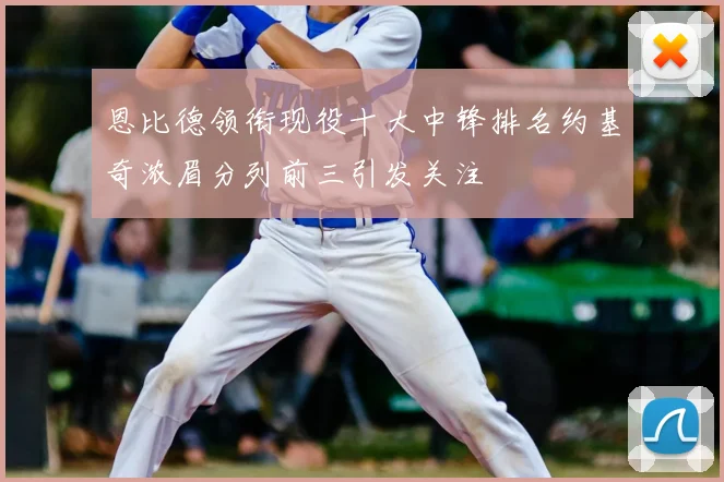 恩比德领衔现役十大中锋排名约基奇浓眉分列前三引发关注