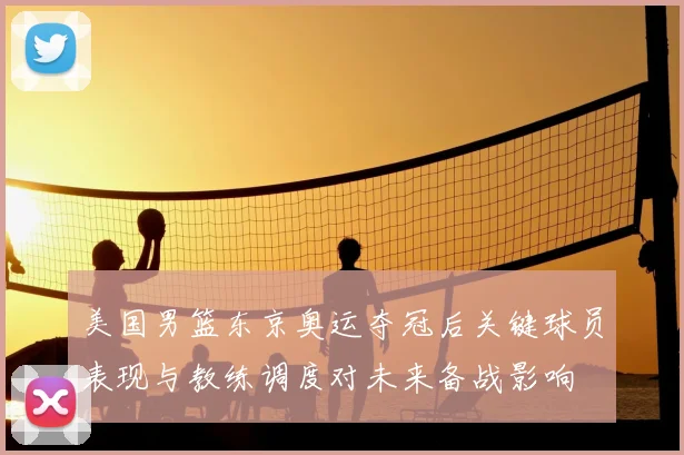 美国男篮东京奥运夺冠后关键球员表现与教练调度对未来备战影响