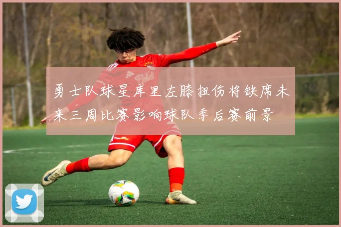 勇士队球星库里左膝扭伤将缺席未来三周比赛影响球队季后赛前景