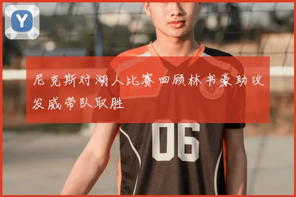 尼克斯对湖人比赛回顾林书豪助攻发威带队取胜