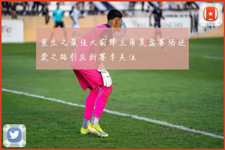 重生之最佳大前锋主角复盘赛场逆袭之路引发新赛季关注