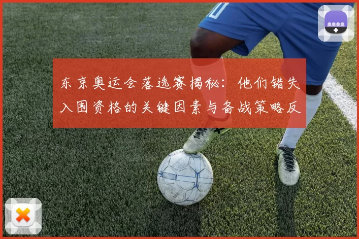 东京奥运会落选赛揭秘：他们错失入围资格的关键因素与备战策略反思