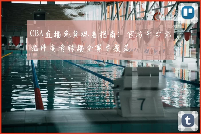 CBA直播免费观看指南：官方平台无插件高清转播全赛季覆盖