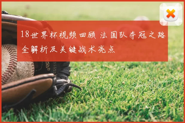 18世界杯视频回顾 法国队夺冠之路全解析及关键战术亮点