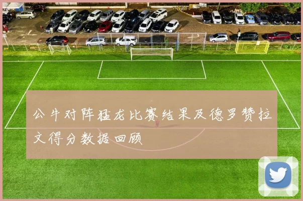 公牛对阵猛龙比赛结果及德罗赞拉文得分数据回顾