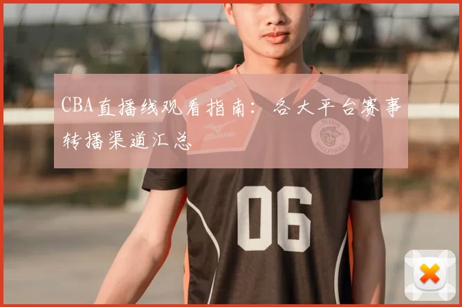 CBA直播线观看指南：各大平台赛事转播渠道汇总