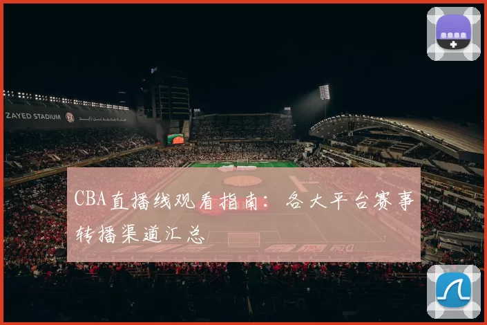 CBA直播线观看指南：各大平台赛事转播渠道汇总