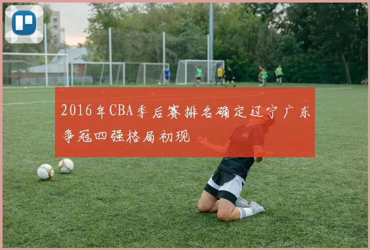 2016年CBA季后赛排名确定辽宁广东争冠四强格局初现