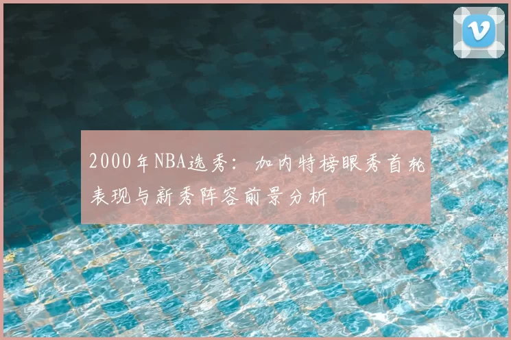 2000年NBA选秀：加内特榜眼秀首轮表现与新秀阵容前景分析