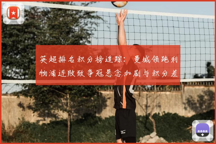 英超排名积分榜追踪：曼城领跑利物浦连败致争冠悬念加剧与积分差距扩大