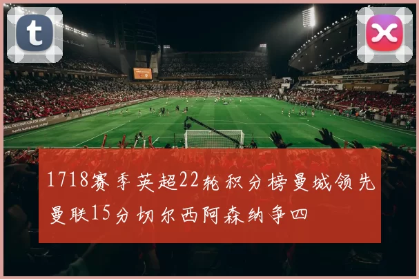 1718赛季英超22轮积分榜曼城领先曼联15分切尔西阿森纳争四