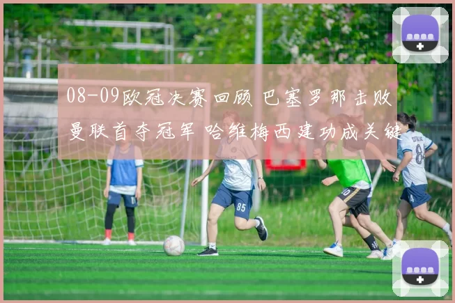 08-09欧冠决赛回顾 巴塞罗那击败曼联首夺冠军 哈维梅西建功成关键看点
