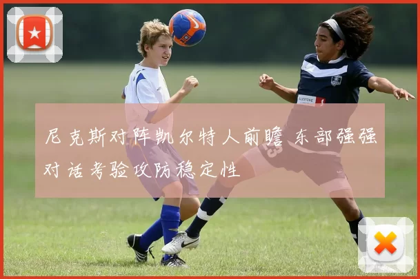 尼克斯对阵凯尔特人前瞻 东部强强对话考验攻防稳定性