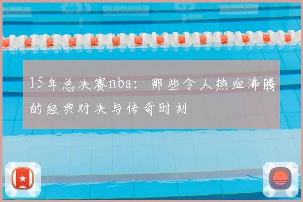 15年总决赛nba：那些令人热血沸腾的经典对决与传奇时刻