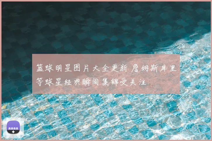 篮球明星图片大全更新 詹姆斯库里等球星经典瞬间集锦受关注