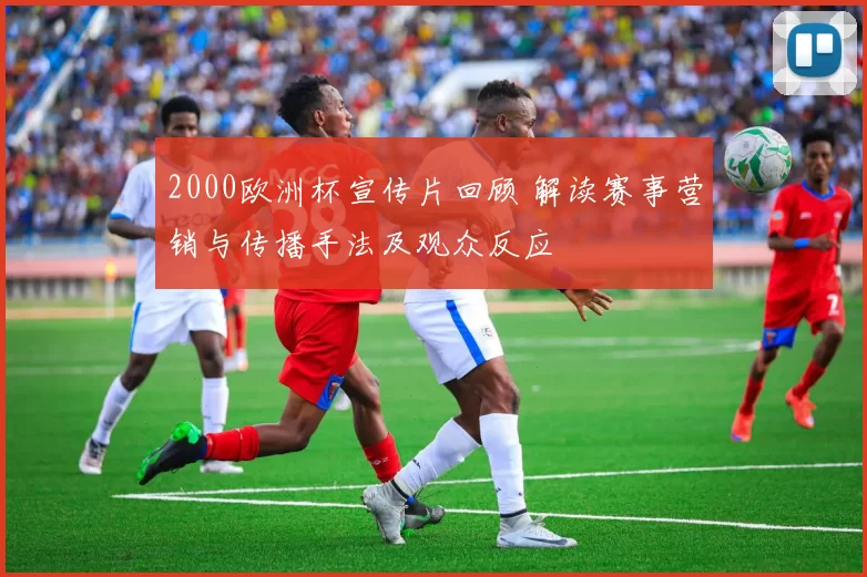 2000欧洲杯宣传片回顾 解读赛事营销与传播手法及观众反应