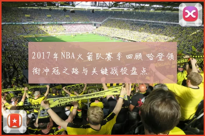 2017年NBA火箭队赛季回顾 哈登领衔冲冠之路与关键战役盘点