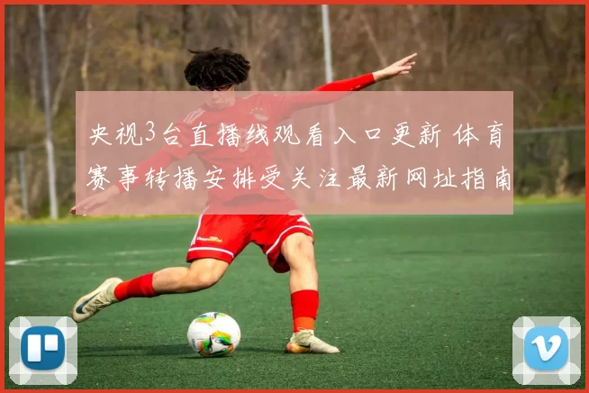 央视3台直播线观看入口更新 体育赛事转播安排受关注最新网址指南