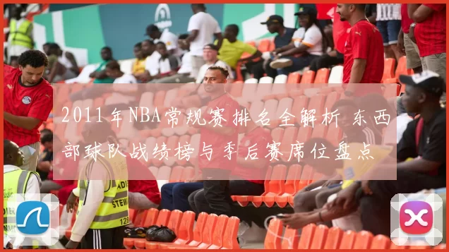 2011年NBA常规赛排名全解析 东西部球队战绩榜与季后赛席位盘点