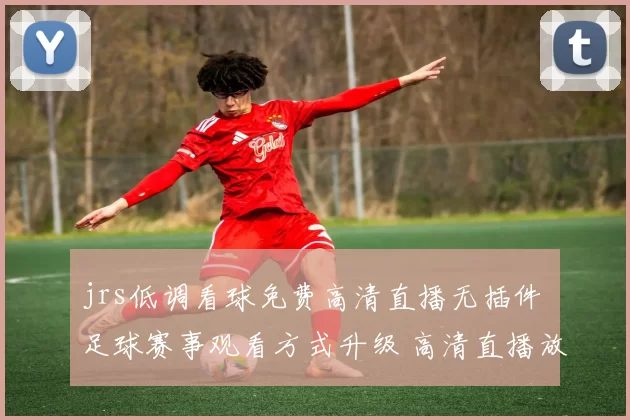 jrs低调看球免费高清直播无插件 足球赛事观看方式升级 高清直播放送更流畅