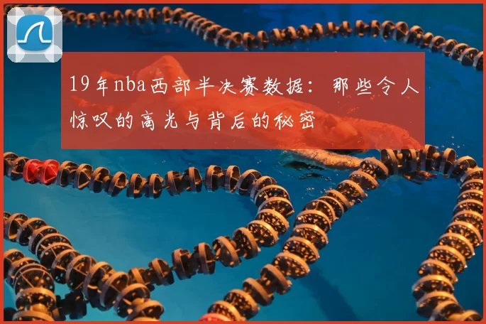 19年nba西部半决赛数据：那些令人惊叹的高光与背后的秘密