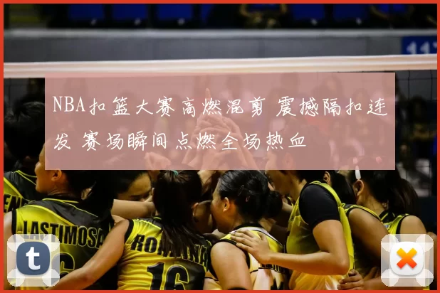 NBA扣篮大赛高燃混剪 震撼隔扣连发 赛场瞬间点燃全场热血