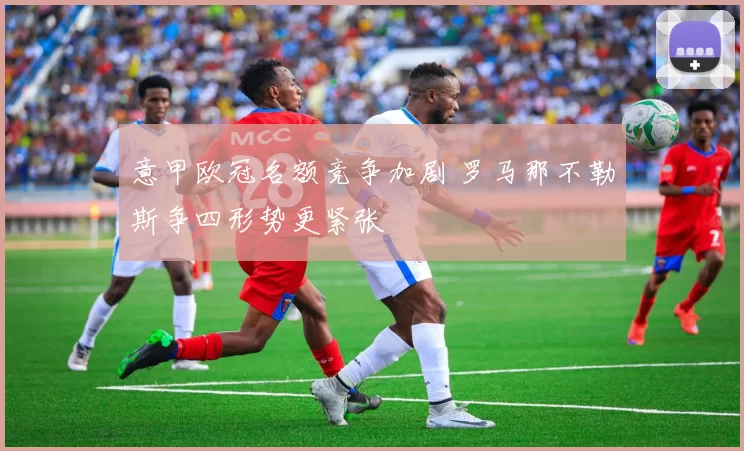 意甲欧冠名额竞争加剧 罗马那不勒斯争四形势更紧张