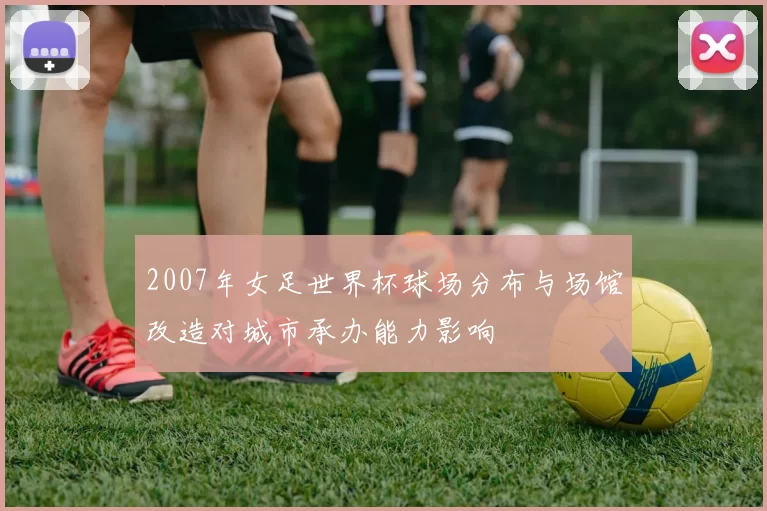 2007年女足世界杯球场分布与场馆改造对城市承办能力影响