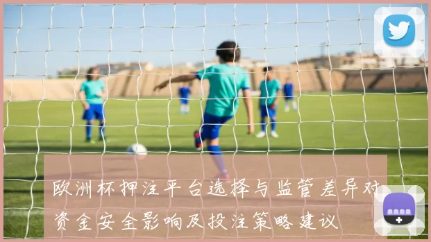 欧洲杯押注平台选择与监管差异对资金安全影响及投注策略建议