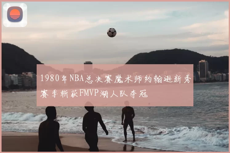 1980年NBA总决赛魔术师约翰逊新秀赛季斩获FMVP湖人队夺冠