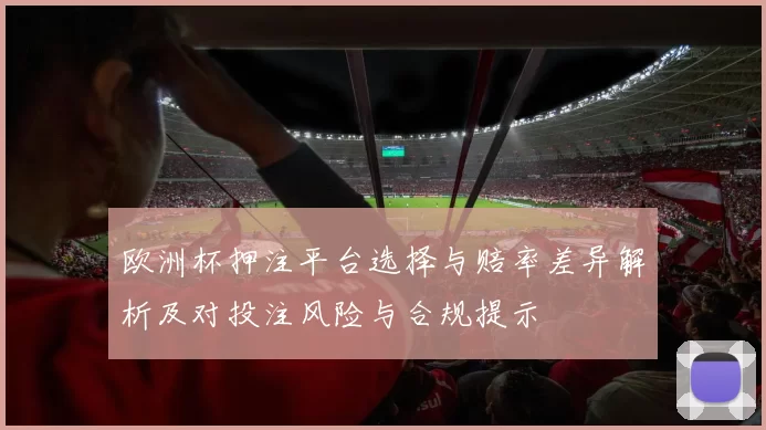 欧洲杯押注平台选择与赔率差异解析及对投注风险与合规提示