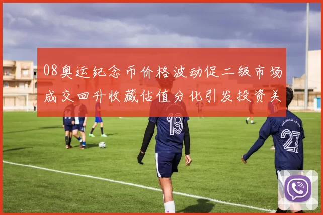 08奥运纪念币价格波动促二级市场成交回升收藏估值分化引发投资关注