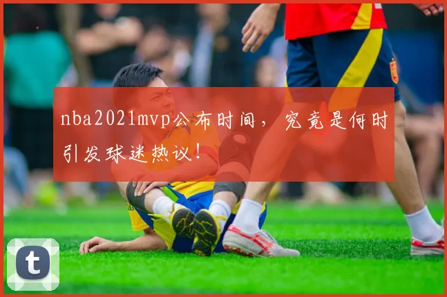 nba2021mvp公布时间，究竟是何时引发球迷热议！