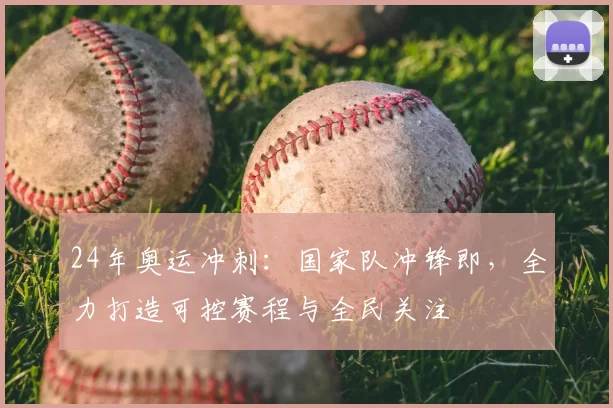 24年奥运冲刺:国家队冲锋即,全力打造可控赛程与全民关注