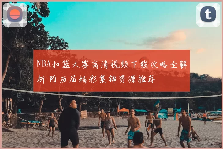 NBA扣篮大赛高清视频下载攻略全解析 附历届精彩集锦资源推荐
