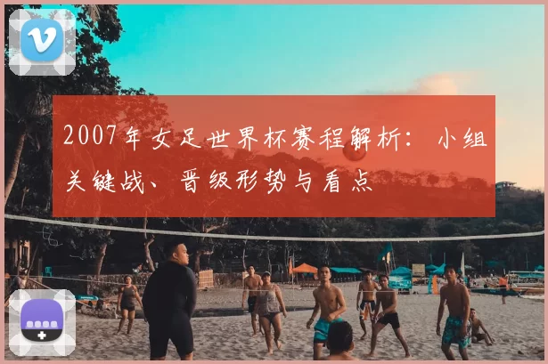 2007年女足世界杯赛程解析：小组关键战、晋级形势与看点