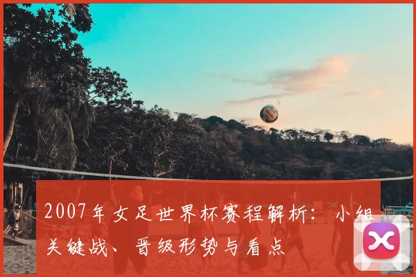 2007年女足世界杯赛程解析：小组关键战、晋级形势与看点