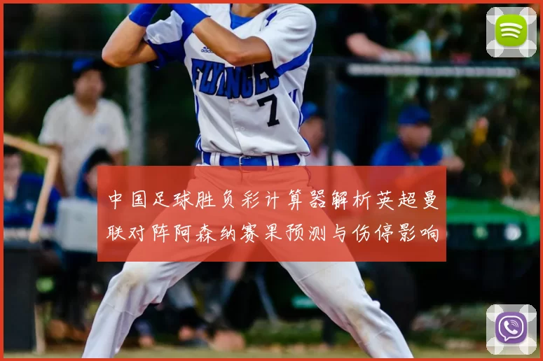 中国足球胜负彩计算器解析英超曼联对阵阿森纳赛果预测与伤停影响