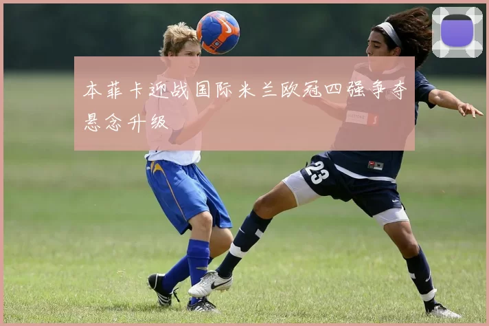 本菲卡迎战国际米兰欧冠四强争夺悬念升级